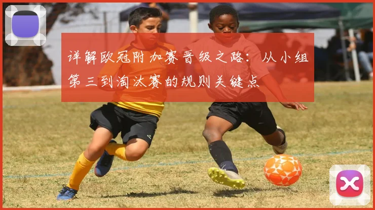 详解欧冠附加赛晋级之路：从小组第三到淘汰赛的规则关键点