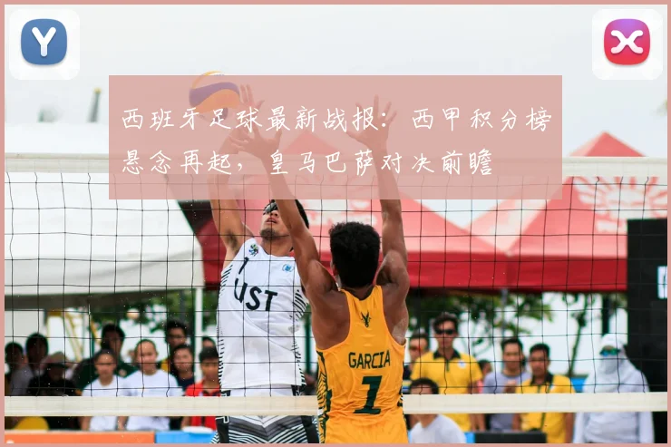 西班牙足球最新战报：西甲积分榜悬念再起，皇马巴萨对决前瞻