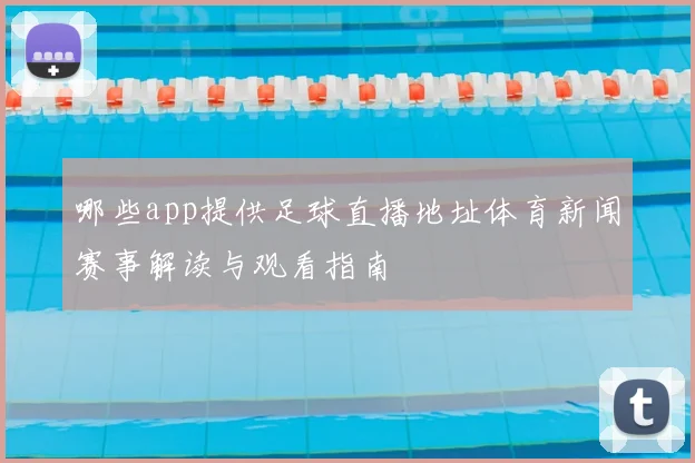 哪些app提供足球直播地址体育新闻赛事解读与观看指南