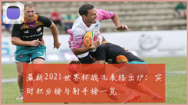 最新2021世界杯战况表格出炉：实时积分榜与射手榜一览