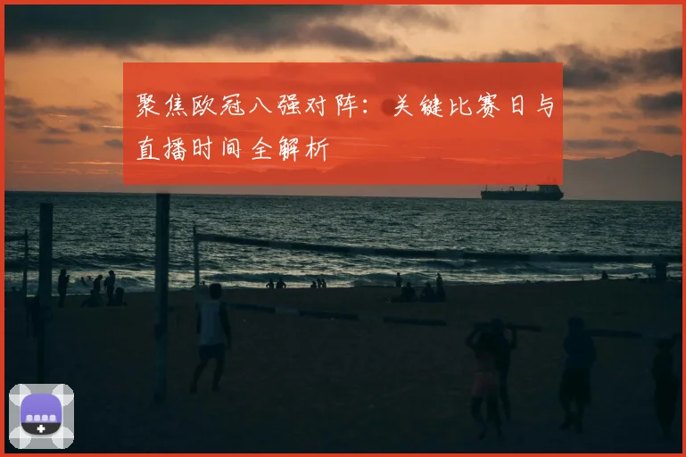 聚焦欧冠八强对阵：关键比赛日与直播时间全解析