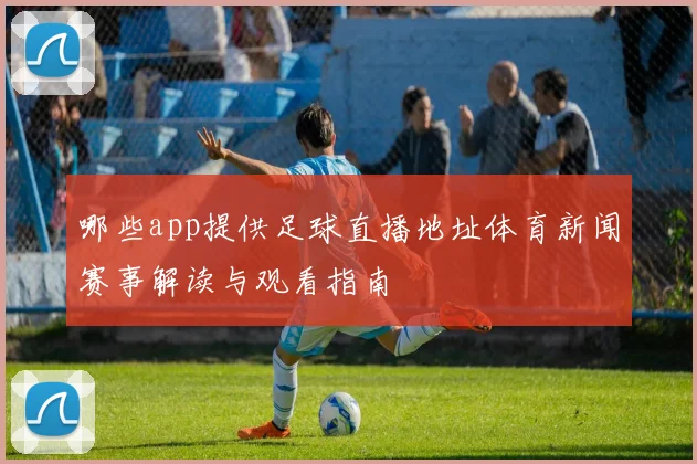 哪些app提供足球直播地址体育新闻赛事解读与观看指南
