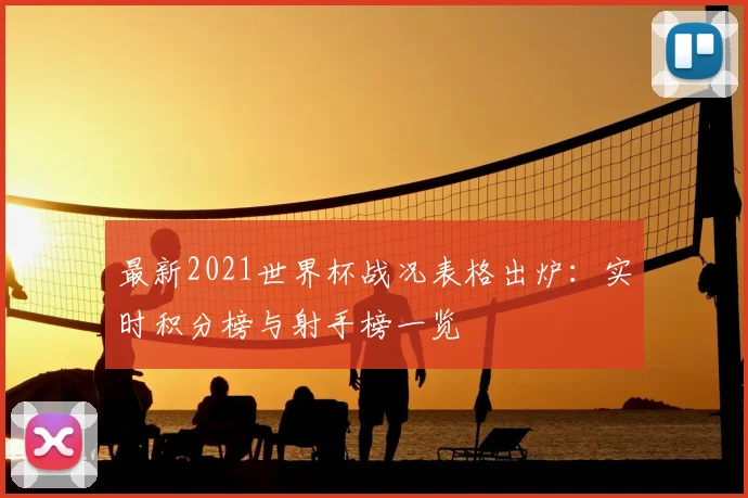 最新2021世界杯战况表格出炉：实时积分榜与射手榜一览
