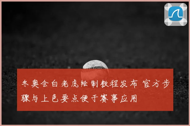 冬奥会白老虎绘制教程发布 官方步骤与上色要点便于赛事应用