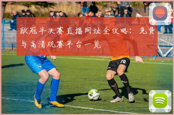 欧冠半决赛直播网址全攻略：免费与高清观赛平台一览