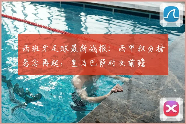 西班牙足球最新战报：西甲积分榜悬念再起，皇马巴萨对决前瞻