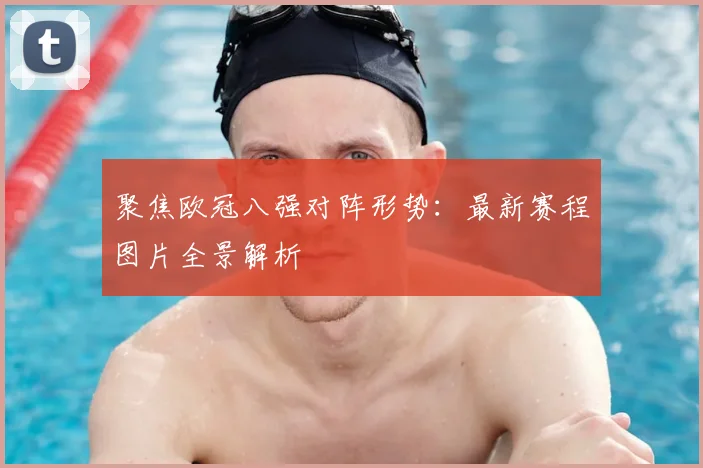 聚焦欧冠八强对阵形势:最新赛程图片全景解析