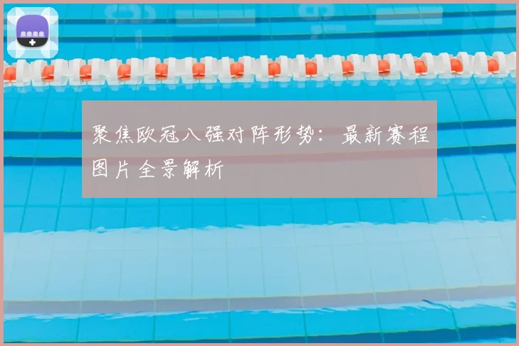 聚焦欧冠八强对阵形势:最新赛程图片全景解析