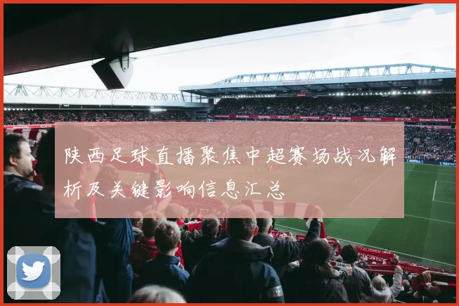 陕西足球直播聚焦中超赛场战况解析及关键影响信息汇总