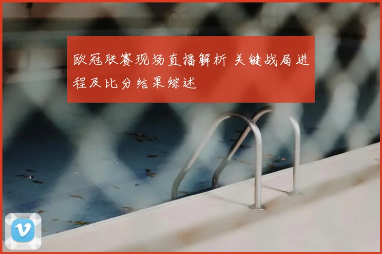 欧冠联赛现场直播解析 关键战局进程及比分结果综述