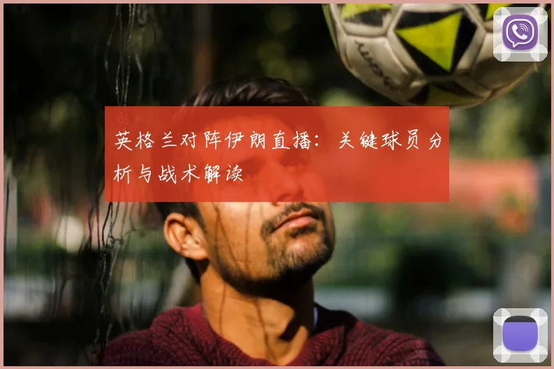 英格兰对阵伊朗直播：关键球员分析与战术解读