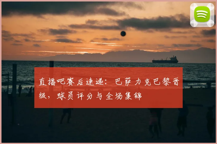 直播吧赛后速递：巴萨力克巴黎晋级，球员评分与全场集锦