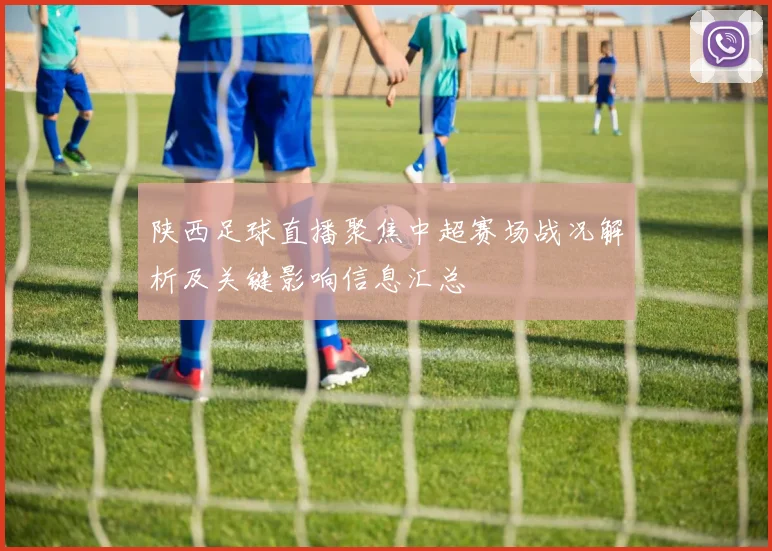 陕西足球直播聚焦中超赛场战况解析及关键影响信息汇总