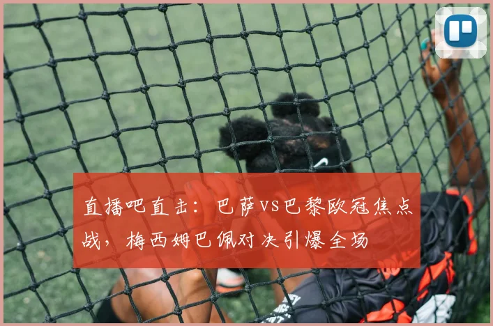 直播吧直击：巴萨vs巴黎欧冠焦点战，梅西姆巴佩对决引爆全场