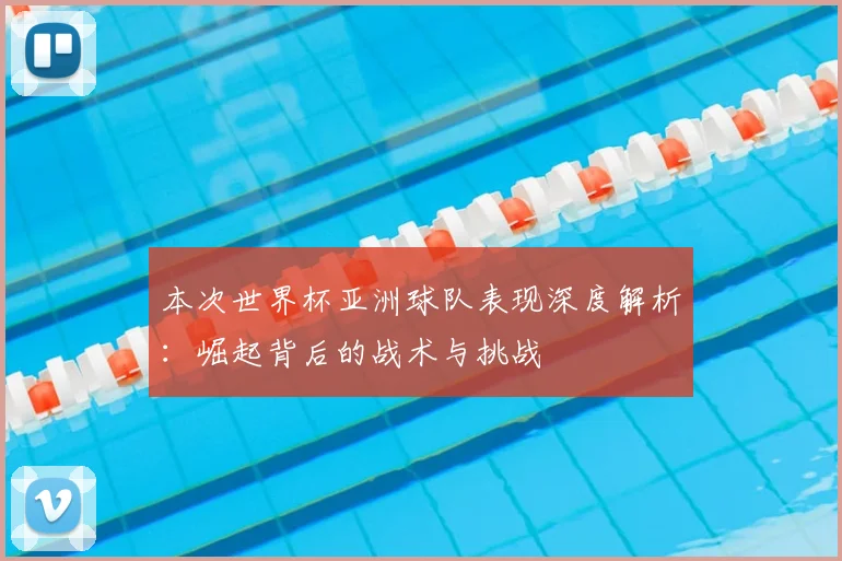 本次世界杯亚洲球队表现深度解析:崛起背后的战术与挑战