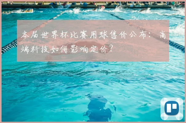 本届世界杯比赛用球售价公布：高端科技如何影响定价？