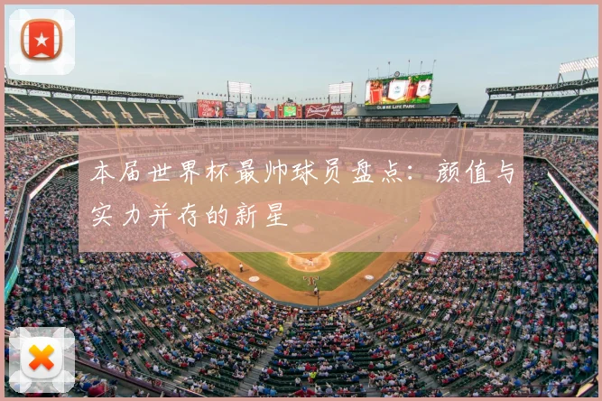 本届世界杯最帅球员盘点：颜值与实力并存的新星