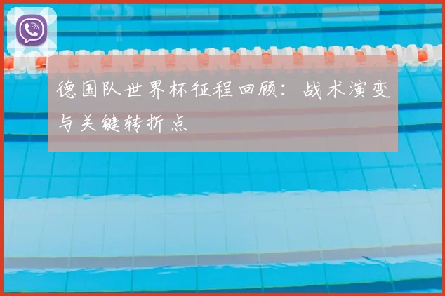德国队世界杯征程回顾:战术演变与关键转折点