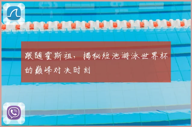 跟随霍斯祖，揭秘短池游泳世界杯的巅峰对决时刻