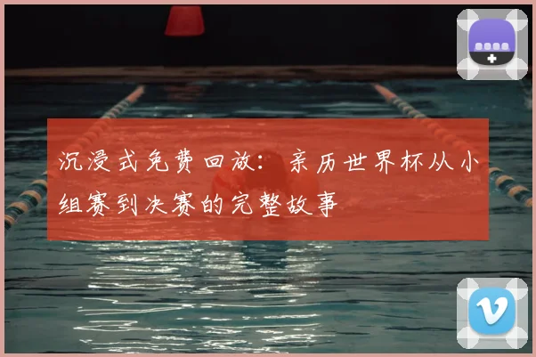 沉浸式免费回放：亲历世界杯从小组赛到决赛的完整故事