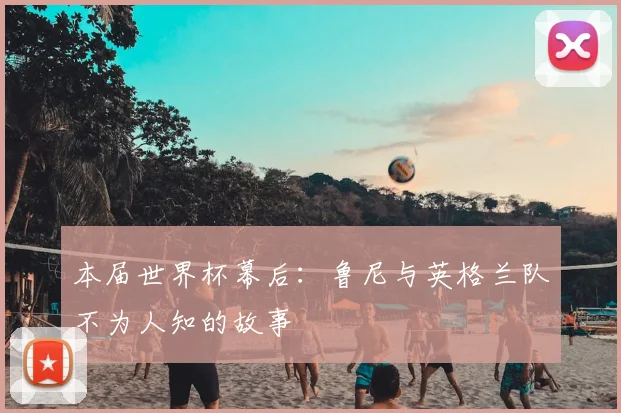 本届世界杯幕后：鲁尼与英格兰队不为人知的故事