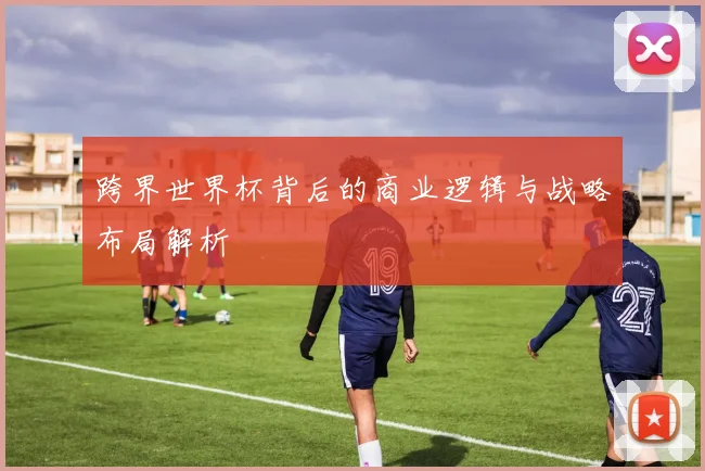 跨界世界杯背后的商业逻辑与战略布局解析