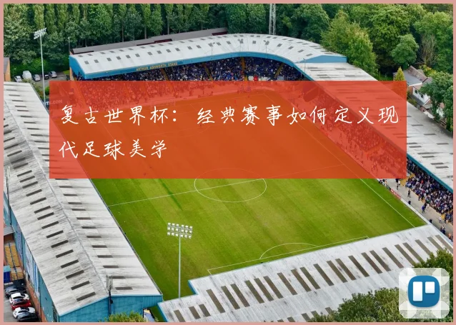 复古世界杯：经典赛事如何定义现代足球美学
