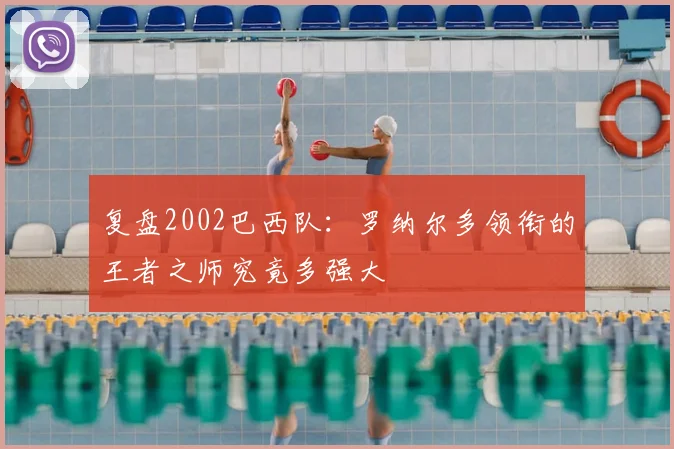 复盘2002巴西队：罗纳尔多领衔的王者之师究竟多强大