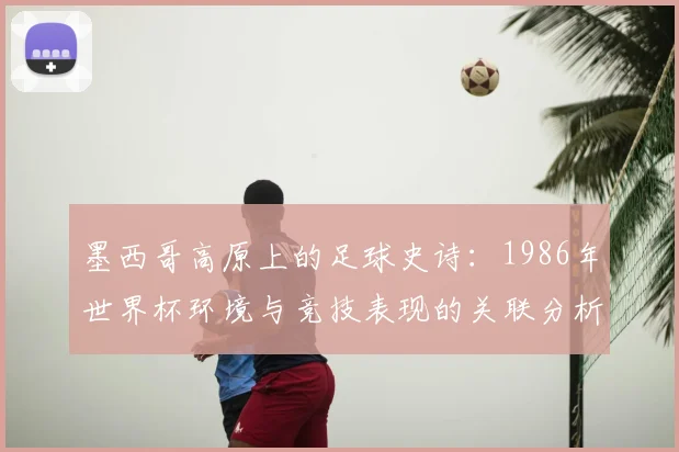 墨西哥高原上的足球史诗：1986年世界杯环境与竞技表现的关联分析