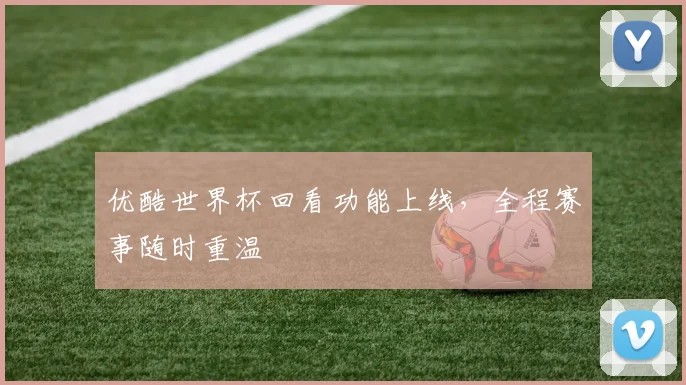 优酷世界杯回看功能上线，全程赛事随时重温
