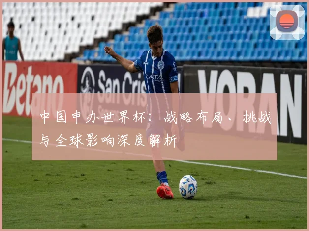 中国申办世界杯：战略布局、挑战与全球影响深度解析