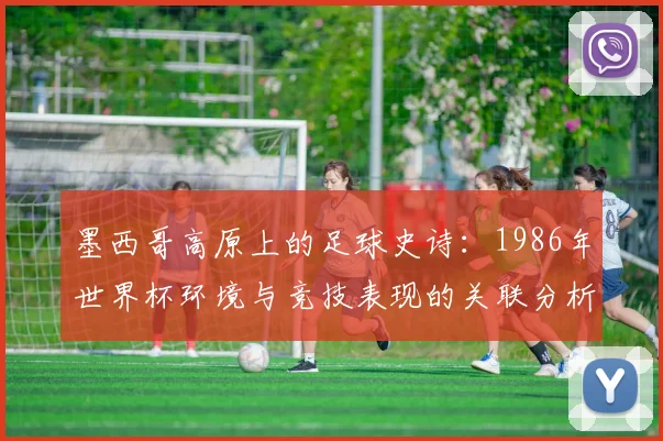 墨西哥高原上的足球史诗：1986年世界杯环境与竞技表现的关联分析