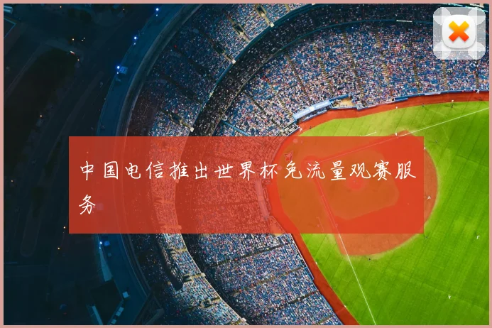 中国电信推出世界杯免流量观赛服务