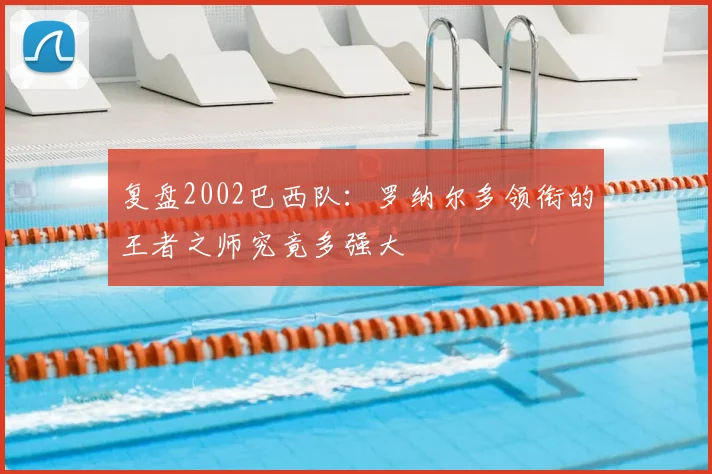 复盘2002巴西队：罗纳尔多领衔的王者之师究竟多强大