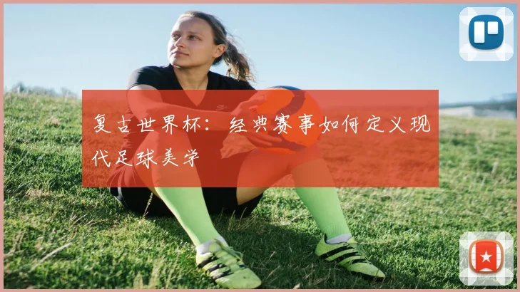 复古世界杯：经典赛事如何定义现代足球美学