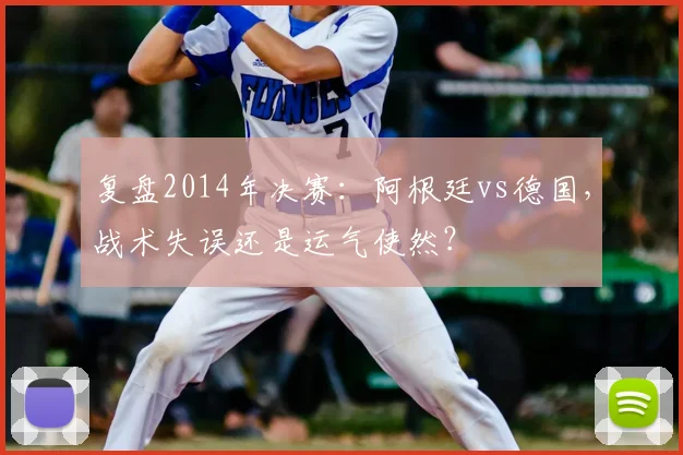 复盘2014年决赛：阿根廷vs德国，战术失误还是运气使然？