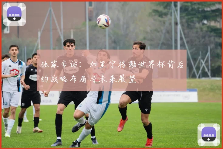 独家专访:加里宁格勒世界杯背后的战略布局与未来展望