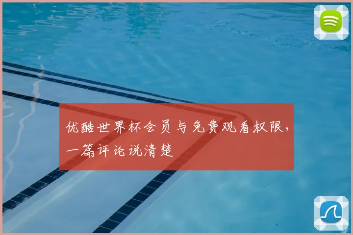 优酷世界杯会员与免费观看权限，一篇评论说清楚