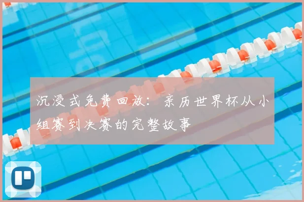 沉浸式免费回放：亲历世界杯从小组赛到决赛的完整故事