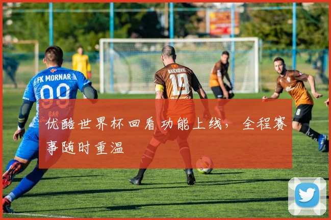 优酷世界杯回看功能上线，全程赛事随时重温