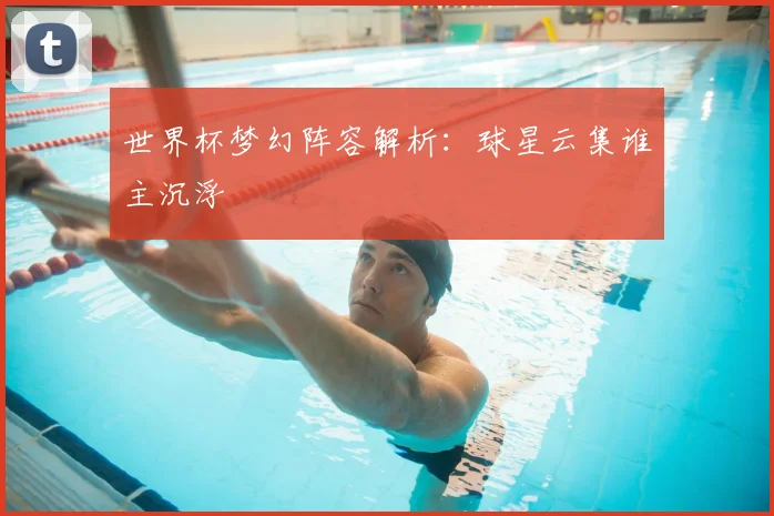 世界杯梦幻阵容解析:球星云集谁主沉浮
