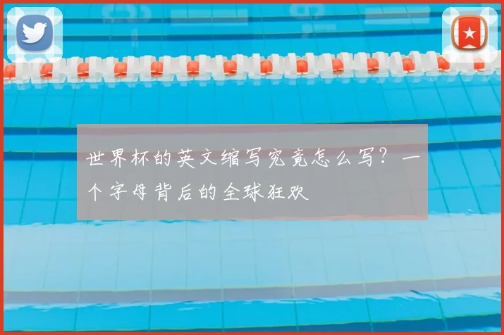世界杯的英文缩写究竟怎么写?一个字母背后的全球狂欢