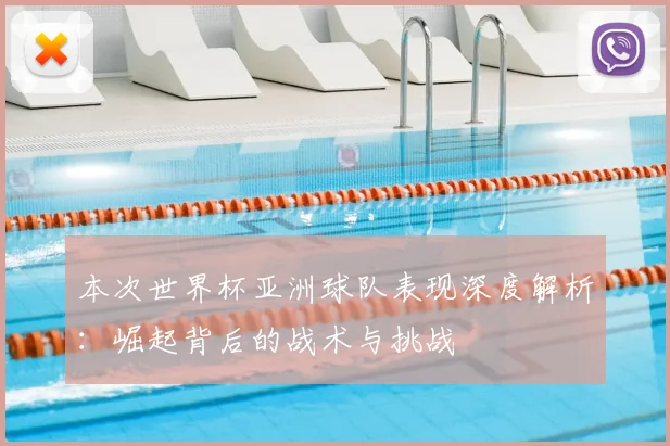 本次世界杯亚洲球队表现深度解析:崛起背后的战术与挑战