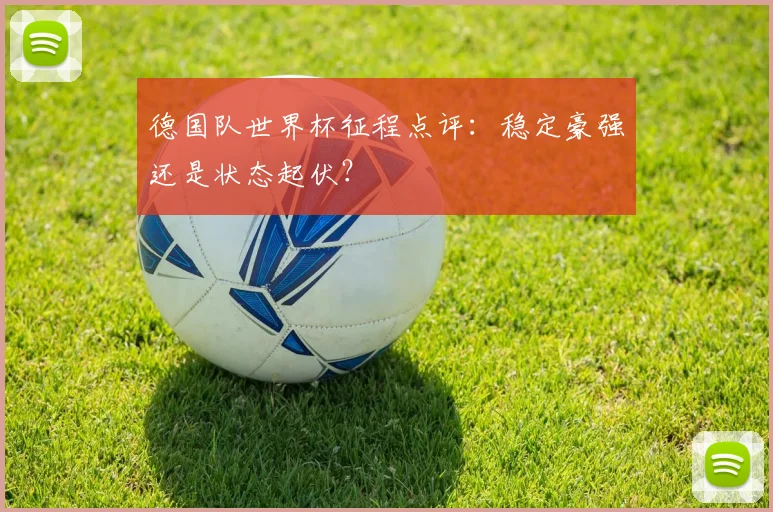 德国队世界杯征程点评：稳定豪强还是状态起伏？