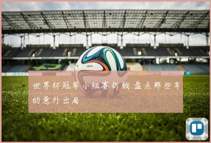 世界杯冠军小组赛折戟 盘点那些年的意外出局