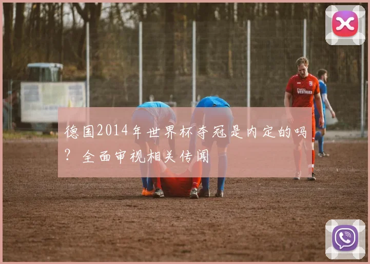 德国2014年世界杯夺冠是内定的吗？全面审视相关传闻